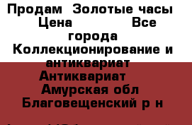 Продам “Золотые часы“ › Цена ­ 60 000 - Все города Коллекционирование и антиквариат » Антиквариат   . Амурская обл.,Благовещенский р-н